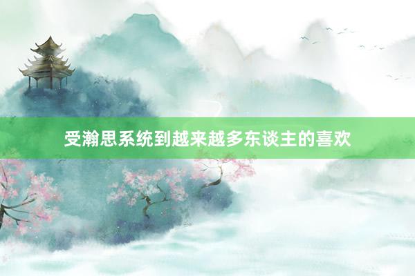 受瀚思系统到越来越多东谈主的喜欢